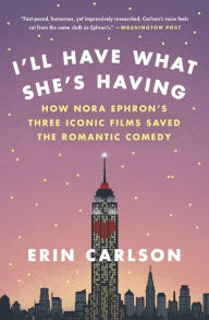 Title: I'll Have What She's Having: How Nora Ephron's Three Iconic Films Saved the Romantic Comedy, Author: Erin Carlson
