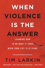 Title: When Violence Is the Answer: Learning How to Do What It Takes When Your Life Is at Stake, Author: Tim Larkin