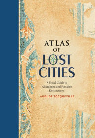 Title: Atlas of Lost Cities: A Travel Guide to Abandoned and Forsaken Destinations, Author: Aude de Tocqueville