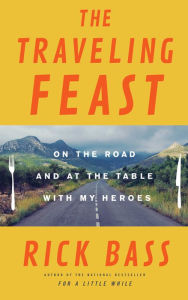 Title: The Traveling Feast: On the Road and at the Table with My Heroes, Author: Rick Bass