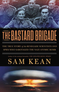 The Bastard Brigade: The True Story of the Renegade Scientists and Spies Who Sabotaged the Nazi Atomic Bomb