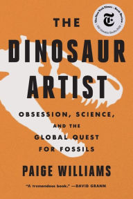 Title: The Dinosaur Artist: Obsession, Science, and the Global Quest for Fossils, Author: Paige Williams