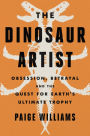 The Dinosaur Artist: Obsession, Betrayal, and the Quest for Earth's Ultimate Trophy