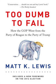 Title: Too Dumb to Fail: How the GOP Went from the Party of Reagan to the Party of Trump, Author: Matt K. Lewis