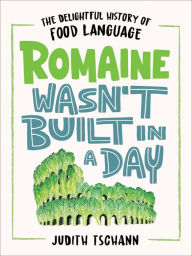 Title: Romaine Wasn't Built in a Day: The Delightful History of Food Language, Author: Judith Tschann