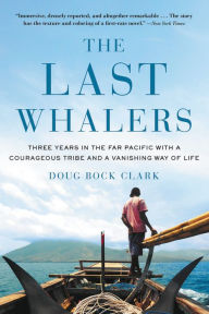 Title: The Last Whalers: Three Years in the Far Pacific with a Courageous Tribe and a Vanishing Way of Life, Author: Doug Bock Clark