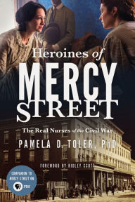 Title: Heroines of Mercy Street: The Real Nurses of the Civil War, Author: Pamela D. Toler PhD