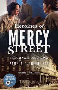 Title: Heroines of Mercy Street: The Real Nurses of the Civil War, Author: Pamela D. Toler PhD