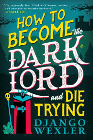 Title: How to Become the Dark Lord and Die Trying, Author: Django Wexler