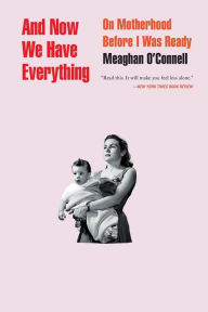 Title: And Now We Have Everything: On Motherhood Before I Was Ready, Author: Meaghan O'Connell