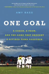 Title: One Goal: A Coach, a Team, and the Game That Brought a Divided Town Together, Author: Amy Bass