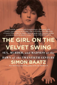 Title: The Girl on the Velvet Swing: Sex, Murder, and Madness at the Dawn of the Twentieth Century, Author: Simon Baatz