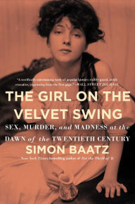 Title: The Girl on the Velvet Swing: Sex, Murder, and Madness at the Dawn of the Twentieth Century, Author: Simon Baatz