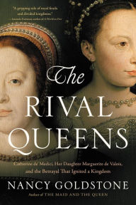 Title: The Rival Queens: Catherine de' Medici, Her Daughter Marguerite de Valois, and the Betrayal that Ignited a Kingdom, Author: Nancy Goldstone