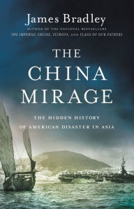 Title: The China Mirage: The Hidden History of American Disaster in Asia, Author: James Bradley