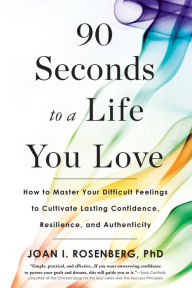 Title: 90 Seconds to a Life You Love: How to Master Your Difficult Feelings to Cultivate Lasting Confidence, Resilience, and Authenticity, Author: Joan I. Rosenberg PhD