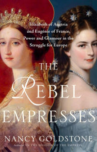 Title: The Rebel Empresses: Elisabeth of Austria and Eugénie of France, Power and Glamour in the Struggle for Europe, Author: Nancy Goldstone