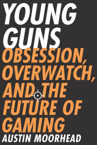 Title: Young Guns: Obsession, Overwatch, and the Future of Gaming, Author: Austin Moorhead