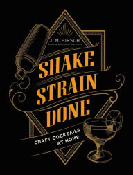 Title: Shake Strain Done: Craft Cocktails at Home, Author: J. M. Hirsch
