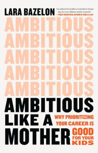 Title: Ambitious Like a Mother: Why Prioritizing Your Career Is Good for Your Kids, Author: Lara Bazelon