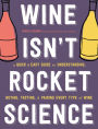 Wine Isn't Rocket Science: A Quick and Easy Guide to Understanding, Buying, Tasting, and Pairing Every Type of Wine
