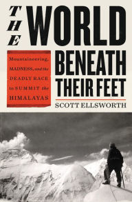 Title: The World Beneath Their Feet: Mountaineering, Madness, and the Deadly Race to Summit the Himalayas, Author: Scott Ellsworth