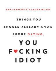 Title: Things You Should Already Know About Dating, You F*cking Idiot, Author: Ben Schwartz