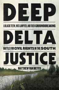 Title: Deep Delta Justice: A Black Teen, His Lawyer, and Their Groundbreaking Battle for Civil Rights in the South, Author: Matthew Van Meter