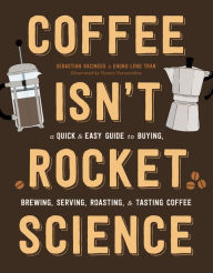 Title: Coffee Isn't Rocket Science: A Quick and Easy Guide to Buying, Brewing, Serving, Roasting, and Tasting Coffee, Author: Sebastien Racineux