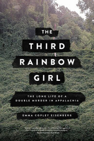 Title: The Third Rainbow Girl: The Long Life of a Double Murder in Appalachia, Author: Emma Copley Eisenberg