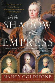 Title: In the Shadow of the Empress: The Defiant Lives of Maria Theresa, Mother of Marie Antoinette, and Her Daughters, Author: Nancy Goldstone