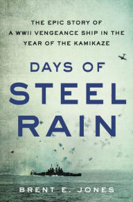 Title: Days of Steel Rain: The Epic Story of a WWII Vengeance Ship in the Year of the Kamikaze, Author: Brent E. Jones