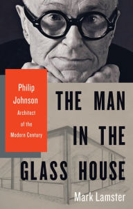 Title: The Man in the Glass House: Philip Johnson, Architect of the Modern Century, Author: Mark Lamster