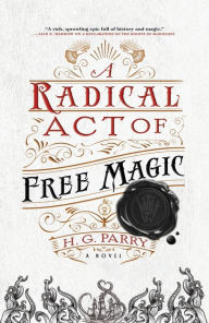 Title: A Radical Act of Free Magic: A Novel, Author: H. G. Parry