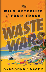 Title: Waste Wars: The Wild Afterlife of Your Trash, Author: Alexander Clapp