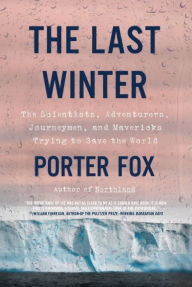 Title: The Last Winter: The Scientists, Adventurers, Journeymen, and Mavericks Trying to Save the World, Author: Porter Fox