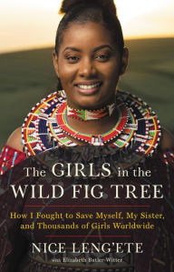 Title: The Girls in the Wild Fig Tree: How I Fought to Save Myself, My Sister, and Thousands of Girls Worldwide, Author: Nice Leng'ete