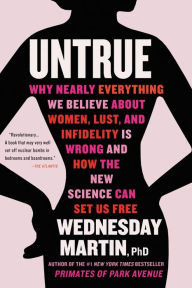 Title: Untrue: Why Nearly Everything We Believe about Women, Lust, and Infidelity Is Wrong and How the New Science Can Set Us Free, Author: Wednesday Martin PhD