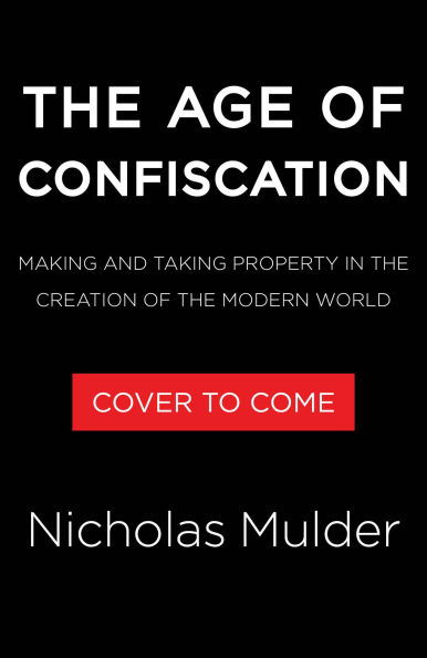 The Age of Confiscation: Making and Taking Property in the Creation of the Modern World