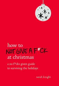 Title: How to Not Give a F*ck at Christmas: A No F*cks Given Guide to Surviving the Holidays, Author: Sarah Knight