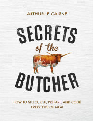 Title: Secrets of the Butcher: How to Select, Cut, Prepare, and Cook Every Type of Meat, Author: Arthur Le Caisne