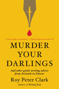 Title: Murder Your Darlings: And Other Gentle Writing Advice from Aristotle to Zinsser, Author: Roy Peter Clark
