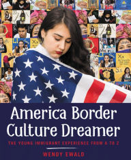 Title: America Border Culture Dreamer: The Young Immigrant Experience from A to Z, Author: Wendy Ewald