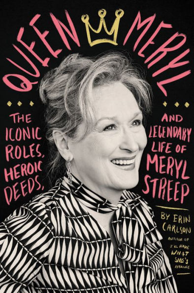 Queen Meryl: The Iconic Roles, Heroic Deeds, and Legendary Life of Meryl Streep