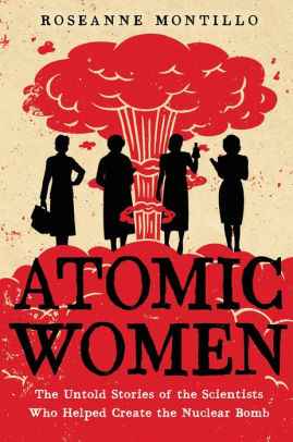 Atomic Women The Untold Stories Of The Scientists Who Helped Create The Nuclear Bomb By Roseanne Montillo Paperback Barnes Noble