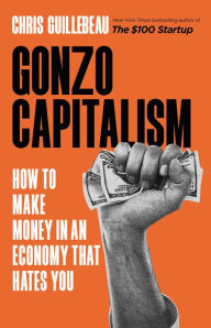 Gonzo Capitalism: How to Make Money in An Economy That Hates You