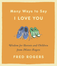 Title: Many Ways to Say I Love You: Wisdom for Parents and Children from Mister Rogers, Author: Fred Rogers