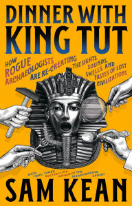 Title: Dinner with King Tut: How Rogue Archaeologists Are Recreating the Sights, Sounds, Smells, and Tastes of Lost Civilizations, Author: Sam Kean