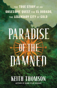 Title: Paradise of the Damned: The True Story of an Obsessive Quest for El Dorado, the Legendary City of Gold, Author: Keith Thomson