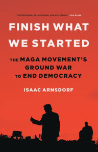 Title: Finish What We Started: The MAGA Movement's Ground War to End Democracy, Author: Isaac Arnsdorf